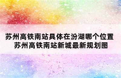 苏州高铁南站具体在汾湖哪个位置 苏州高铁南站新城最新规划图